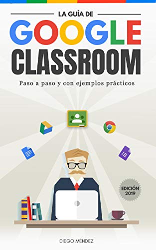 La guía de Google Classroom: Conoce la plataforma de Google para educación desde cero y con ejemplos prácticos. |Edición 2019|