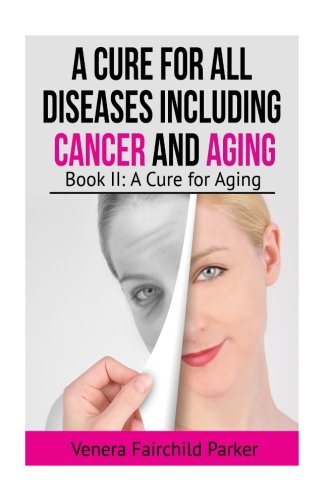 A Cure for All Diseases Including Cancer And Aging: Book II: A Cure for Aging: Volume 2 (Anti Aging Best Sellers)