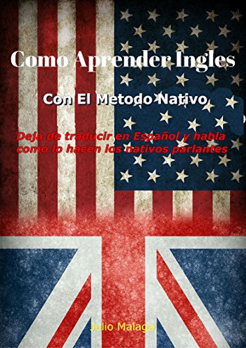 Como Aprender Ingles Con El Método Nativo: Deja de traducir en Español y habla como lo hacen los nativos parlantes.
